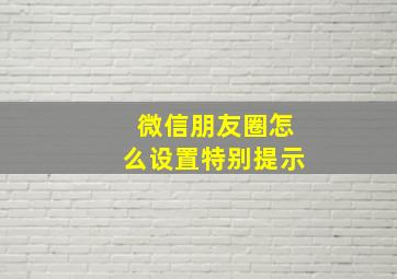 微信朋友圈怎么设置特别提示