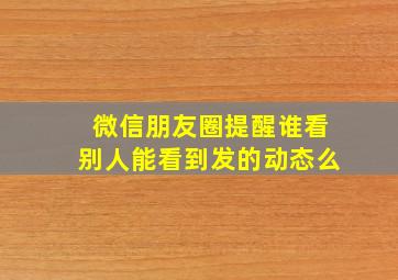 微信朋友圈提醒谁看别人能看到发的动态么