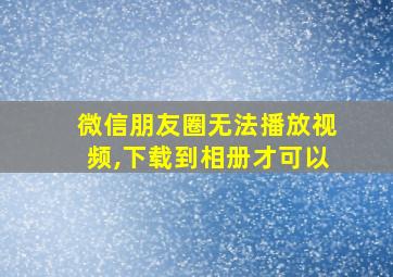 微信朋友圈无法播放视频,下载到相册才可以