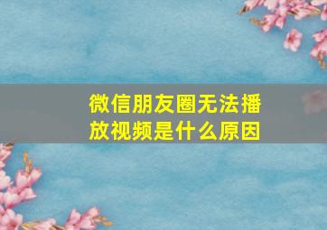 微信朋友圈无法播放视频是什么原因