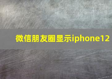 微信朋友圈显示iphone12