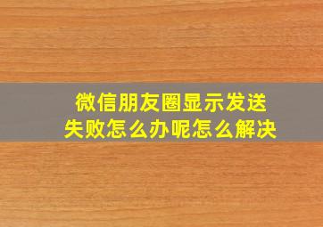 微信朋友圈显示发送失败怎么办呢怎么解决