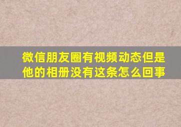 微信朋友圈有视频动态但是他的相册没有这条怎么回事