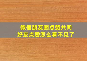 微信朋友圈点赞共同好友点赞怎么看不见了