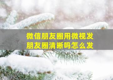 微信朋友圈用微视发朋友圈清晰吗怎么发