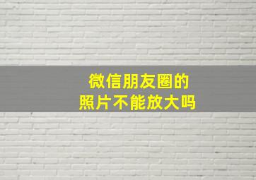 微信朋友圈的照片不能放大吗