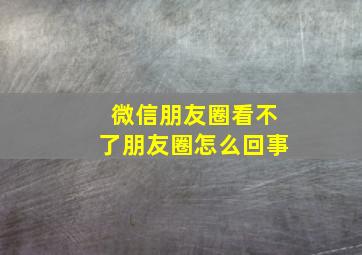 微信朋友圈看不了朋友圈怎么回事