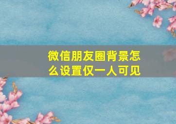 微信朋友圈背景怎么设置仅一人可见