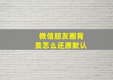 微信朋友圈背景怎么还原默认