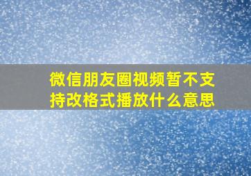 微信朋友圈视频暂不支持改格式播放什么意思