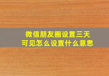 微信朋友圈设置三天可见怎么设置什么意思