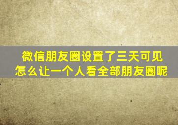 微信朋友圈设置了三天可见怎么让一个人看全部朋友圈呢