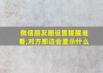 微信朋友圈设置提醒谁看,对方那边会显示什么