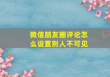 微信朋友圈评论怎么设置别人不可见