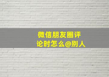 微信朋友圈评论时怎么@别人