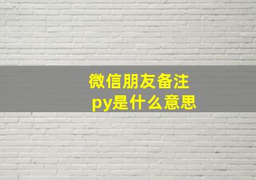 微信朋友备注py是什么意思