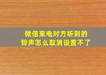 微信来电对方听到的铃声怎么取消设置不了