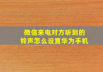 微信来电对方听到的铃声怎么设置华为手机