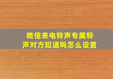 微信来电铃声专属铃声对方知道吗怎么设置