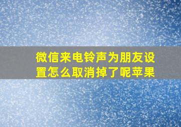 微信来电铃声为朋友设置怎么取消掉了呢苹果