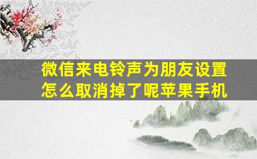 微信来电铃声为朋友设置怎么取消掉了呢苹果手机