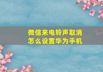 微信来电铃声取消怎么设置华为手机