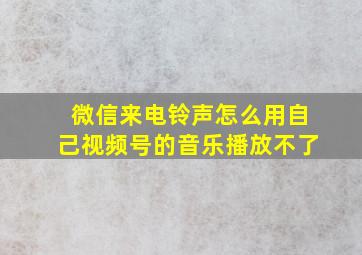 微信来电铃声怎么用自己视频号的音乐播放不了