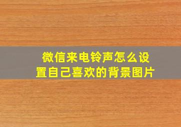 微信来电铃声怎么设置自己喜欢的背景图片