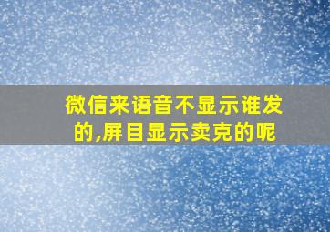 微信来语音不显示谁发的,屏目显示卖克的呢