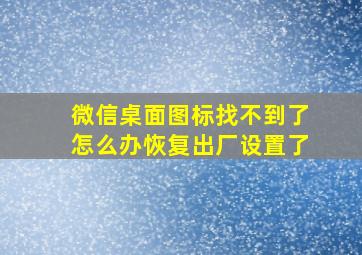 微信桌面图标找不到了怎么办恢复出厂设置了