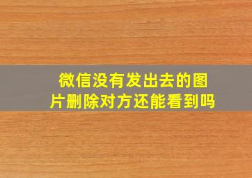 微信没有发出去的图片删除对方还能看到吗