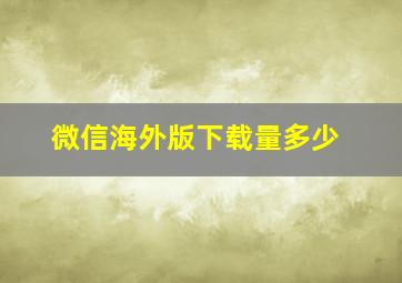 微信海外版下载量多少