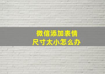 微信添加表情尺寸太小怎么办