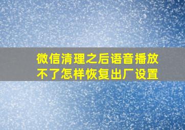 微信清理之后语音播放不了怎样恢复出厂设置