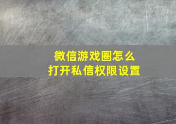 微信游戏圈怎么打开私信权限设置