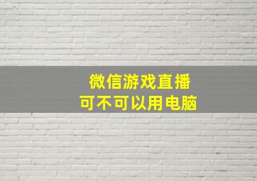 微信游戏直播可不可以用电脑