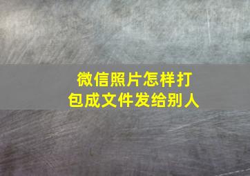 微信照片怎样打包成文件发给别人