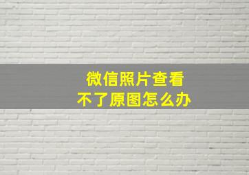 微信照片查看不了原图怎么办