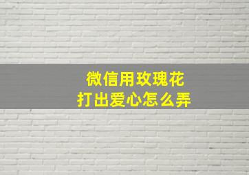 微信用玫瑰花打出爱心怎么弄