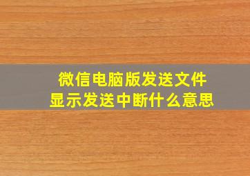 微信电脑版发送文件显示发送中断什么意思