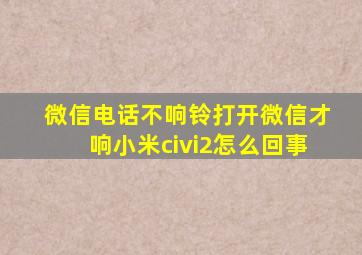 微信电话不响铃打开微信才响小米civi2怎么回事