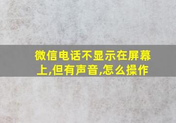 微信电话不显示在屏幕上,但有声音,怎么操作