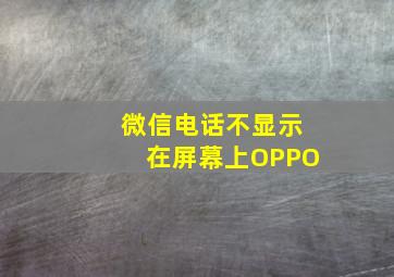 微信电话不显示在屏幕上OPPO