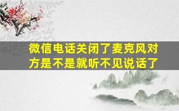 微信电话关闭了麦克风对方是不是就听不见说话了