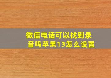 微信电话可以找到录音吗苹果13怎么设置