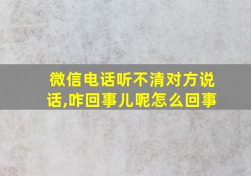 微信电话听不清对方说话,咋回事儿呢怎么回事