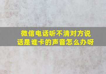 微信电话听不清对方说话是谁卡的声音怎么办呀