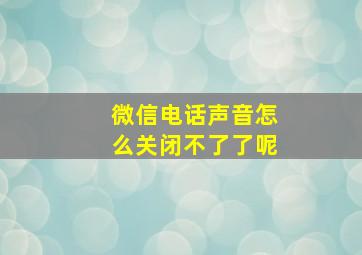 微信电话声音怎么关闭不了了呢