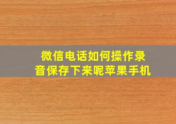 微信电话如何操作录音保存下来呢苹果手机