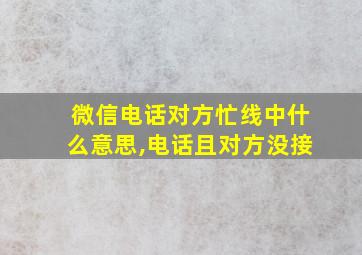 微信电话对方忙线中什么意思,电话且对方没接